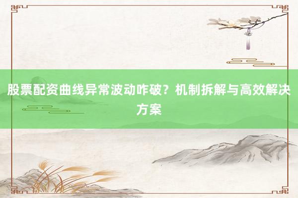 股票配资曲线异常波动咋破？机制拆解与高效解决方案