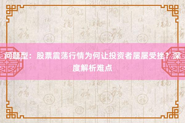 问题型：股票震荡行情为何让投资者屡屡受挫？深度解析难点