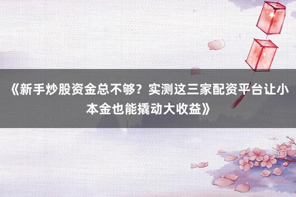 《新手炒股资金总不够？实测这三家配资平台让小本金也能撬动大收益》