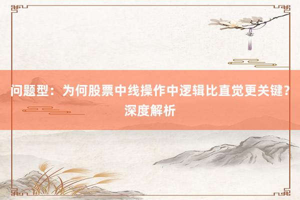 问题型：为何股票中线操作中逻辑比直觉更关键？深度解析