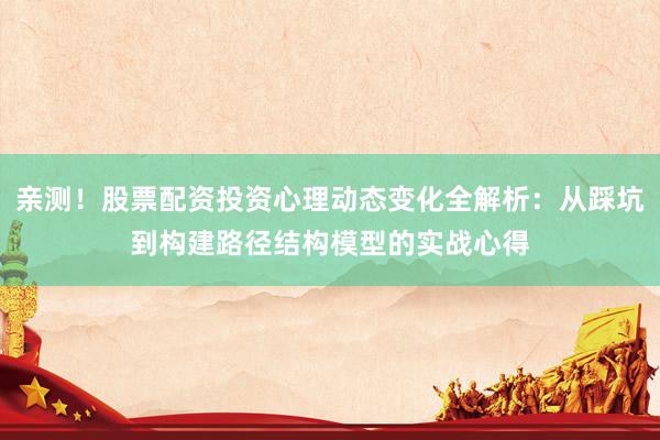亲测！股票配资投资心理动态变化全解析：从踩坑到构建路径结构模型的实战心得