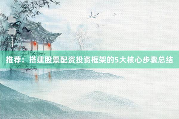 推荐：搭建股票配资投资框架的5大核心步骤总结