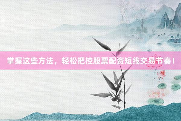 掌握这些方法，轻松把控股票配资短线交易节奏！
