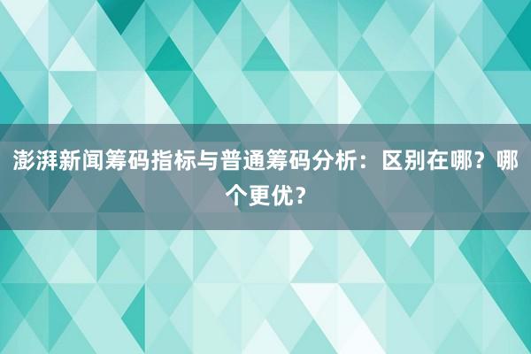 澎湃新闻筹码指标与普通筹码分析：区别在哪？哪个更优？