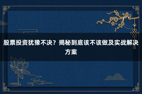 股票投资犹豫不决？揭秘到底该不该做及实战解决方案