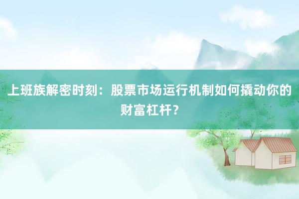 上班族解密时刻：股票市场运行机制如何撬动你的财富杠杆？