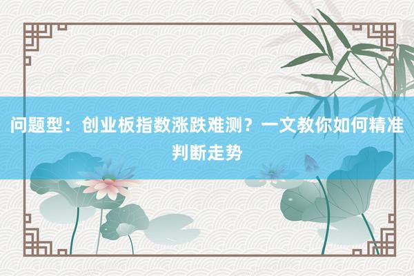 问题型：创业板指数涨跌难测？一文教你如何精准判断走势