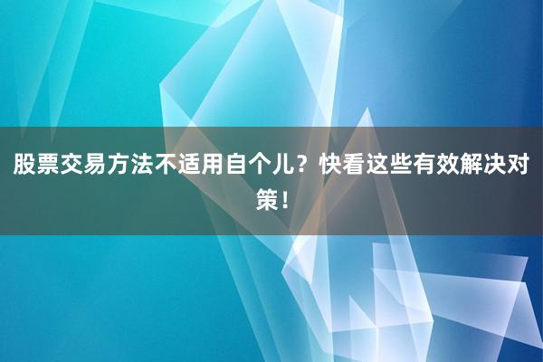 股票交易方法不适用自个儿？快看这些有效解决对策！
