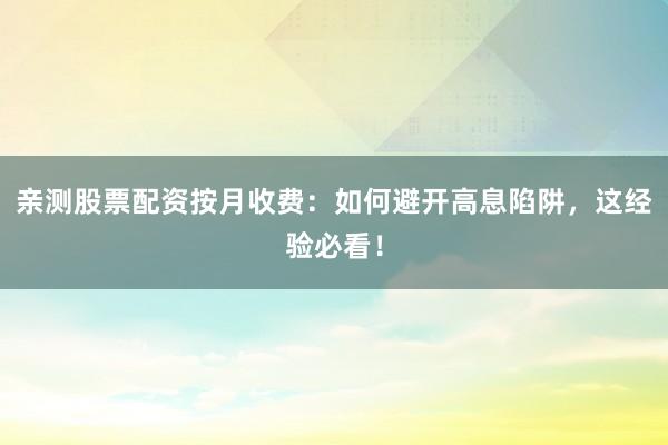 亲测股票配资按月收费：如何避开高息陷阱，这经验必看！