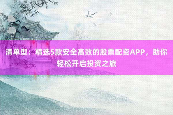 清单型：精选5款安全高效的股票配资APP，助你轻松开启投资之旅