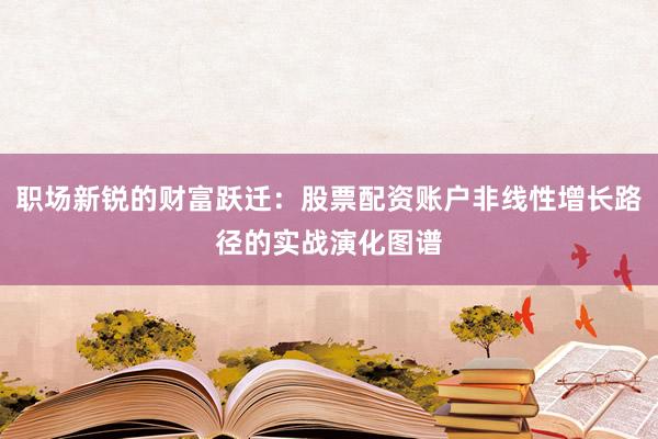 职场新锐的财富跃迁：股票配资账户非线性增长路径的实战演化图谱
