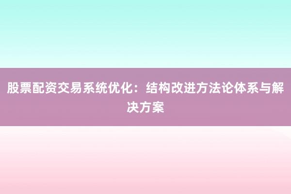 股票配资交易系统优化：结构改进方法论体系与解决方案