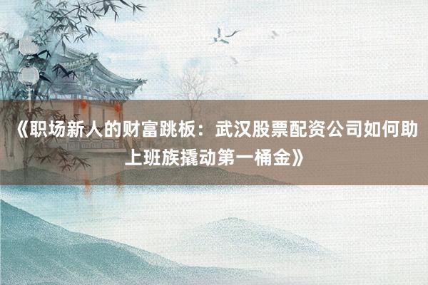 《职场新人的财富跳板：武汉股票配资公司如何助上班族撬动第一桶金》
