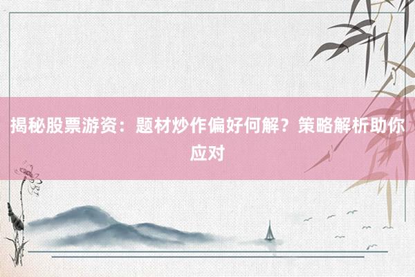 揭秘股票游资：题材炒作偏好何解？策略解析助你应对