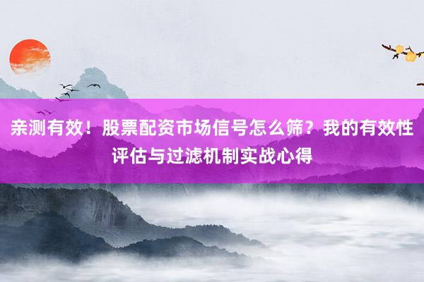 亲测有效！股票配资市场信号怎么筛？我的有效性评估与过滤机制实战心得