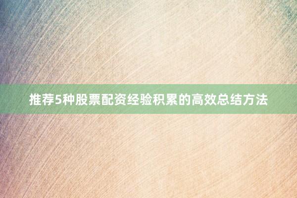 推荐5种股票配资经验积累的高效总结方法