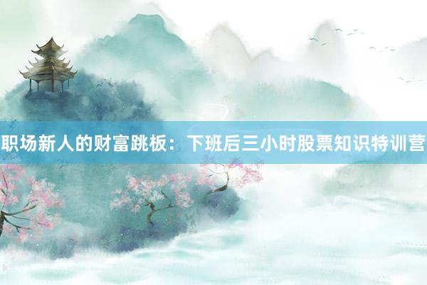 职场新人的财富跳板：下班后三小时股票知识特训营