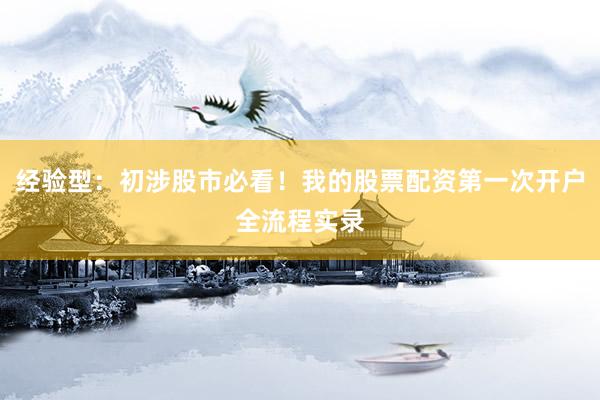经验型：初涉股市必看！我的股票配资第一次开户全流程实录