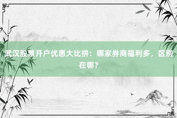 武汉股票开户优惠大比拼：哪家券商福利多，区别在哪？