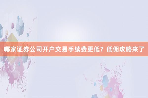 哪家证券公司开户交易手续费更低？低佣攻略来了