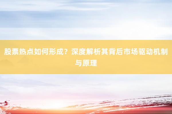 股票热点如何形成？深度解析其背后市场驱动机制与原理