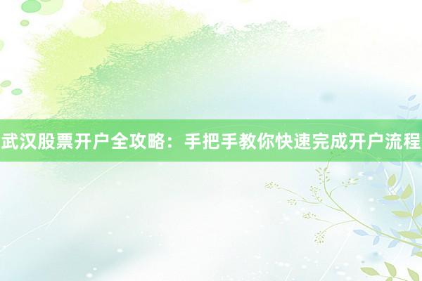 武汉股票开户全攻略：手把手教你快速完成开户流程