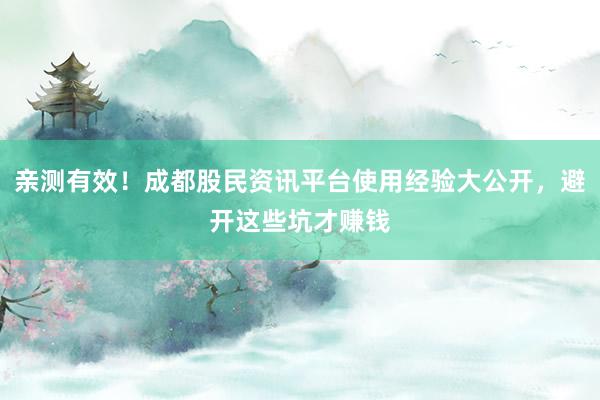 亲测有效！成都股民资讯平台使用经验大公开，避开这些坑才赚钱
