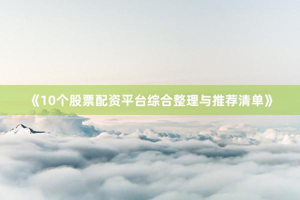 《10个股票配资平台综合整理与推荐清单》