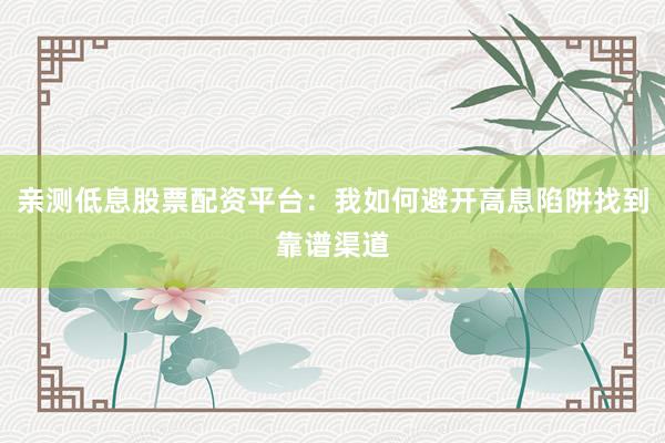 亲测低息股票配资平台：我如何避开高息陷阱找到靠谱渠道