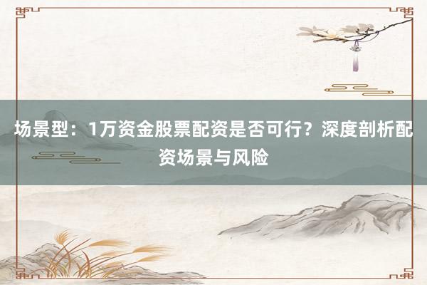 场景型：1万资金股票配资是否可行？深度剖析配资场景与风险