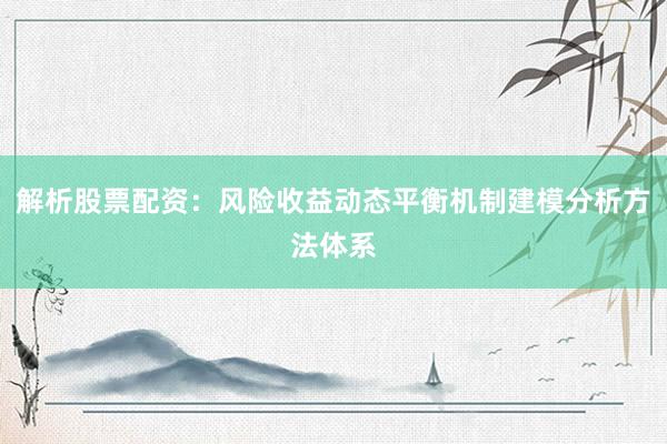 解析股票配资:风险收益动态平衡机制建模分析方法体系