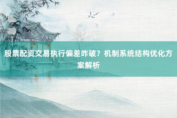 股票配资交易执行偏差咋破？机制系统结构优化方案解析