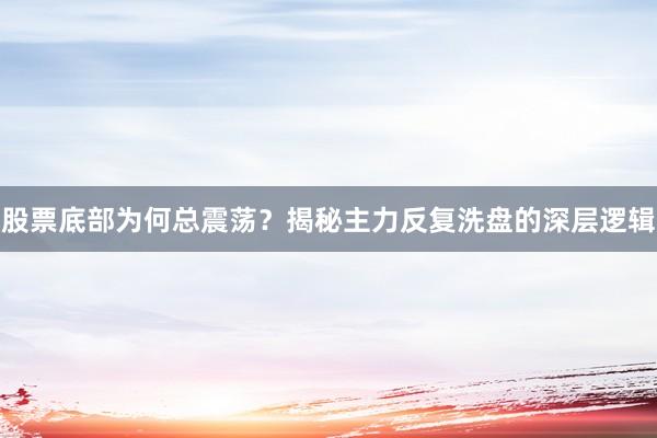 股票底部为何总震荡？揭秘主力反复洗盘的深层逻辑