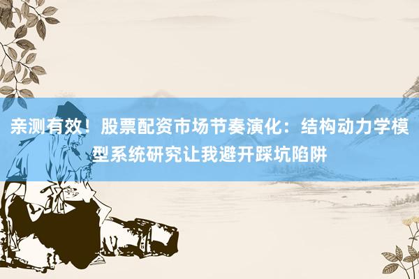 亲测有效！股票配资市场节奏演化：结构动力学模型系统研究让我避开踩坑陷阱
