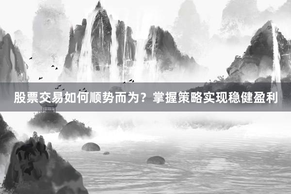 股票交易如何顺势而为？掌握策略实现稳健盈利