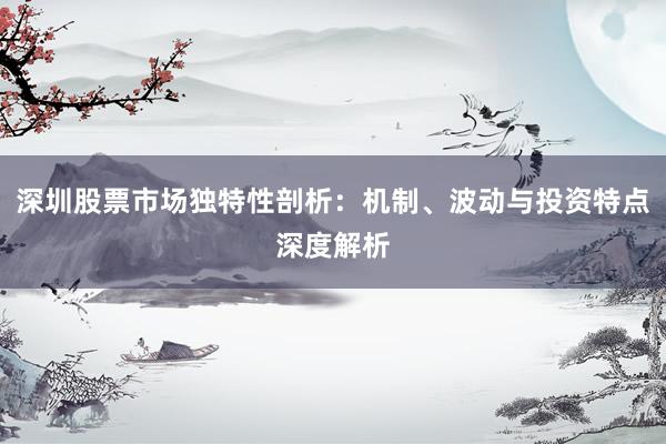深圳股票市场独特性剖析：机制、波动与投资特点深度解析