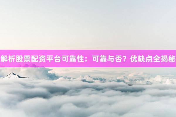 解析股票配资平台可靠性：可靠与否？优缺点全揭秘