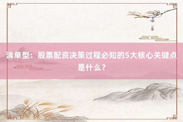 清单型：股票配资决策过程必知的5大核心关键点是什么？