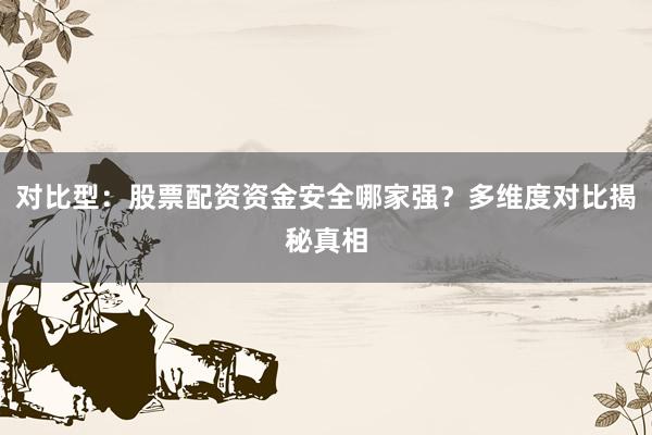 对比型：股票配资资金安全哪家强？多维度对比揭秘真相