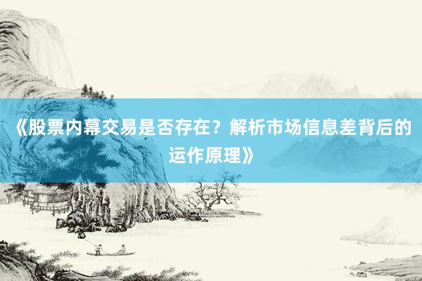 《股票内幕交易是否存在？解析市场信息差背后的运作原理》