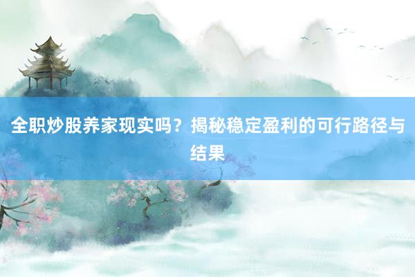 全职炒股养家现实吗？揭秘稳定盈利的可行路径与结果