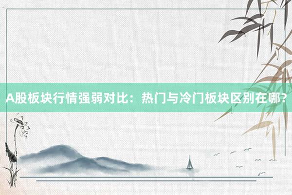 A股板块行情强弱对比：热门与冷门板块区别在哪？