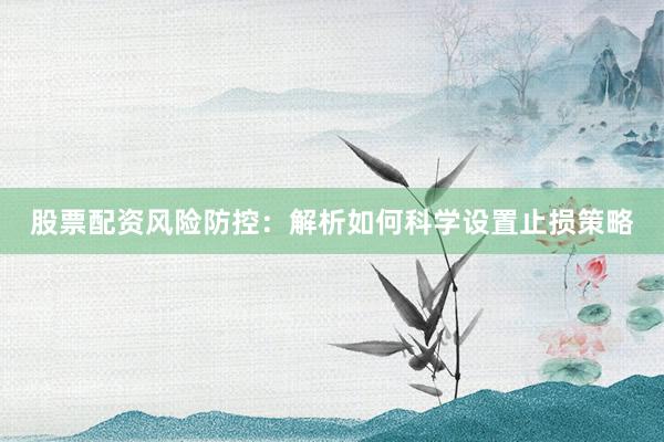 股票配资风险防控：解析如何科学设置止损策略