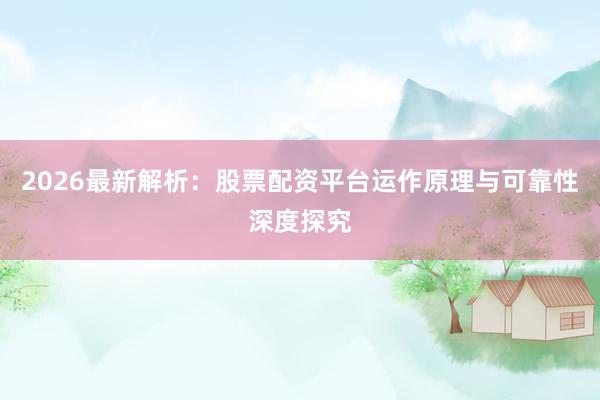 2026最新解析：股票配资平台运作原理与可靠性深度探究
