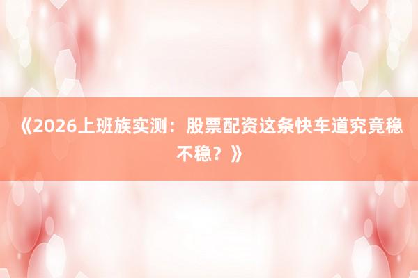 《2026上班族实测：股票配资这条快车道究竟稳不稳？》