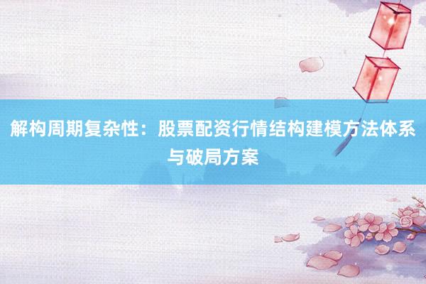 解构周期复杂性：股票配资行情结构建模方法体系与破局方案