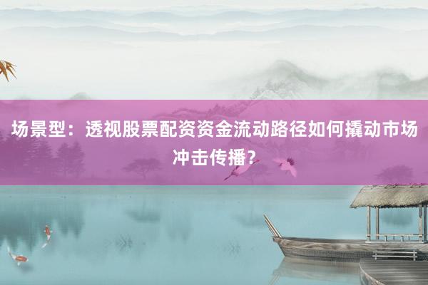 场景型：透视股票配资资金流动路径如何撬动市场冲击传播？