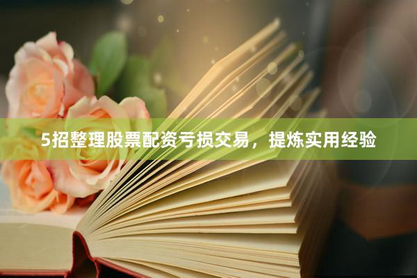 5招整理股票配资亏损交易，提炼实用经验