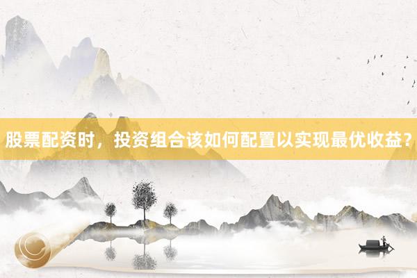 股票配资时，投资组合该如何配置以实现最优收益？