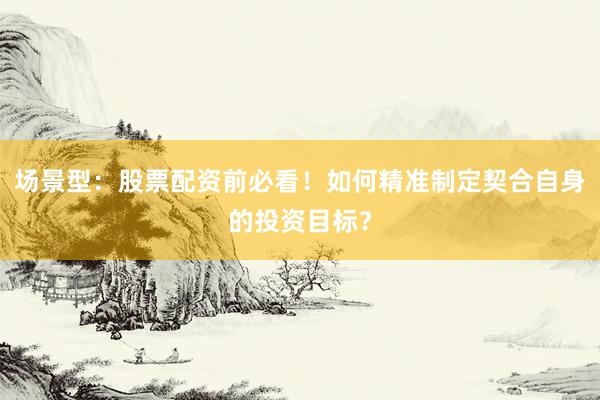 场景型：股票配资前必看！如何精准制定契合自身的投资目标？